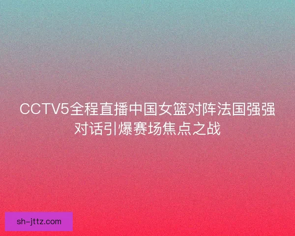 CCTV5全程直播中国女篮对阵法国强强对话引爆赛场焦点之战