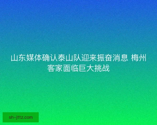 山东媒体确认泰山队迎来振奋消息 梅州客家面临巨大挑战 山东媒体确认泰山队迎来振奋消息 梅州客家面临巨大挑战