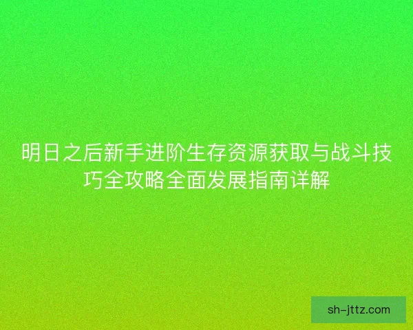 明日之后新手进阶生存资源获取与战斗技巧全攻略全面发展指南详解