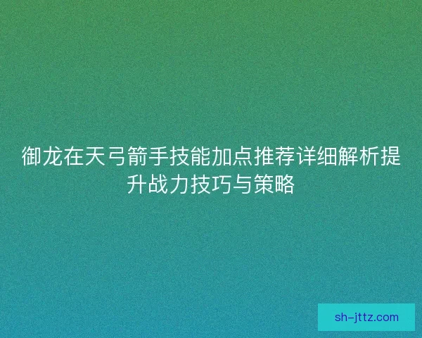 御龙在天弓箭手技能加点推荐详细解析提升战力技巧与策略