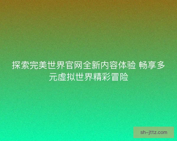 探索完美世界官网全新内容体验 畅享多元虚拟世界精彩冒险 探索完美世界官网全新内容体验 畅享多元虚拟世界精彩冒险