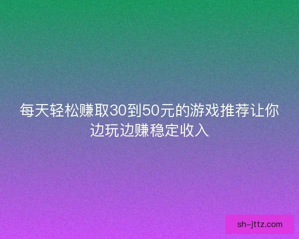 每天轻松赚取30到50元的游戏推荐让你边玩边赚稳定收入