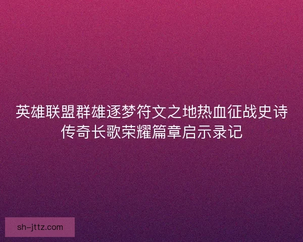 英雄联盟群雄逐梦符文之地热血征战史诗传奇长歌荣耀篇章启示录记 英雄联盟群雄逐梦符文之地热血征战史诗传奇长歌荣耀篇章启示录记