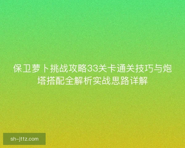 保卫萝卜挑战攻略33关卡通关技巧与炮塔搭配全解析实战思路详解 保卫萝卜挑战攻略33关卡通关技巧与炮塔搭配全解析实战思路详解