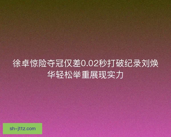 徐卓惊险夺冠仅差0.02秒打破纪录刘焕华轻松举重展现实力 徐卓惊险夺冠仅差0.02秒打破纪录刘焕华轻松举重展现实力