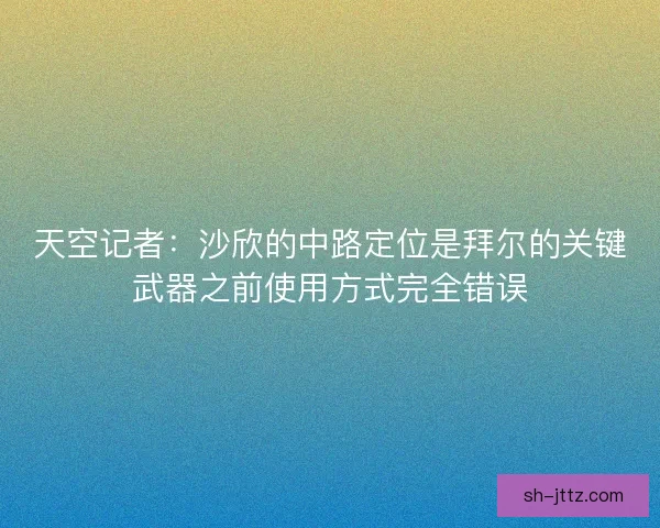 天空记者：沙欣的中路定位是拜尔的关键武器之前使用方式完全错误
