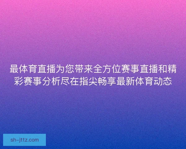 最体育直播为您带来全方位赛事直播和精彩赛事分析尽在指尖畅享最新体育动态