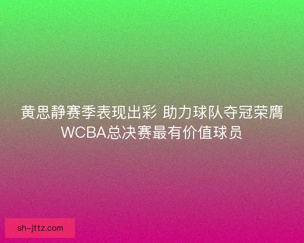 黄思静赛季表现出彩 助力球队夺冠荣膺WCBA总决赛最有价值球员