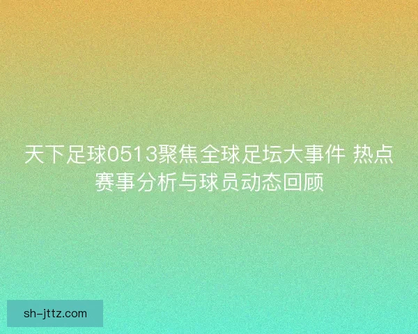 天下足球0513聚焦全球足坛大事件 热点赛事分析与球员动态回顾 天下足球0513聚焦全球足坛大事件 热点赛事分析与球员动态回顾
