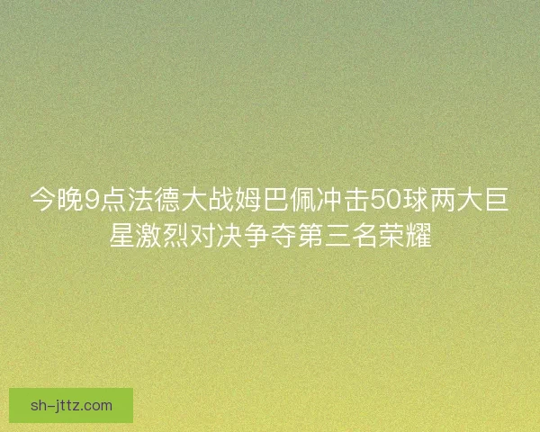 今晚9点法德大战姆巴佩冲击50球两大巨星激烈对决争夺第三名荣耀