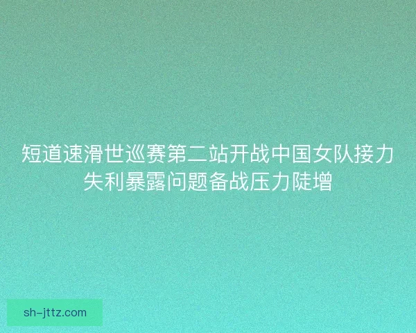 短道速滑世巡赛第二站开战中国女队接力失利暴露问题备战压力陡增