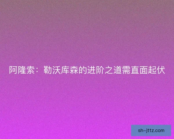 阿隆索：勒沃库森的进阶之道需直面起伏