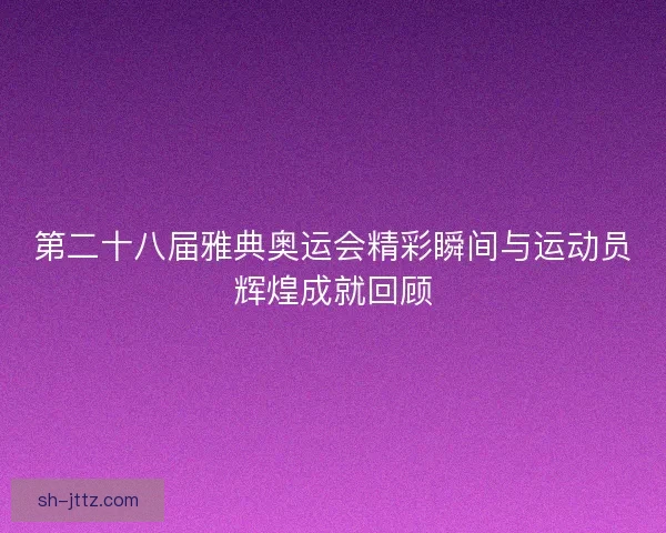 第二十八届雅典奥运会精彩瞬间与运动员辉煌成就回顾