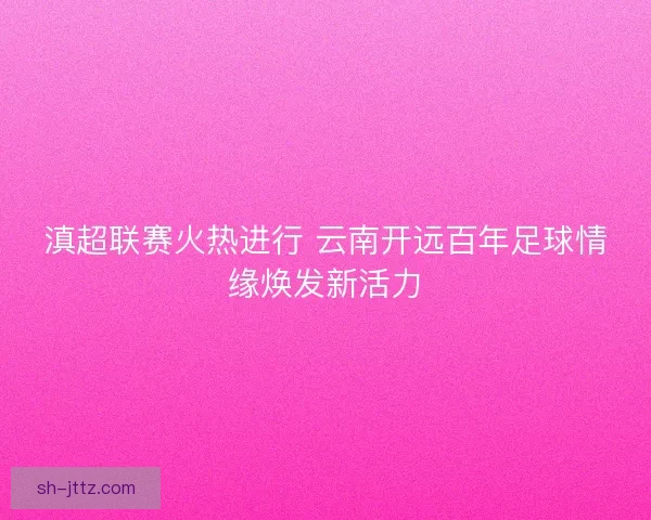 滇超联赛火热进行 云南开远百年足球情缘焕发新活力