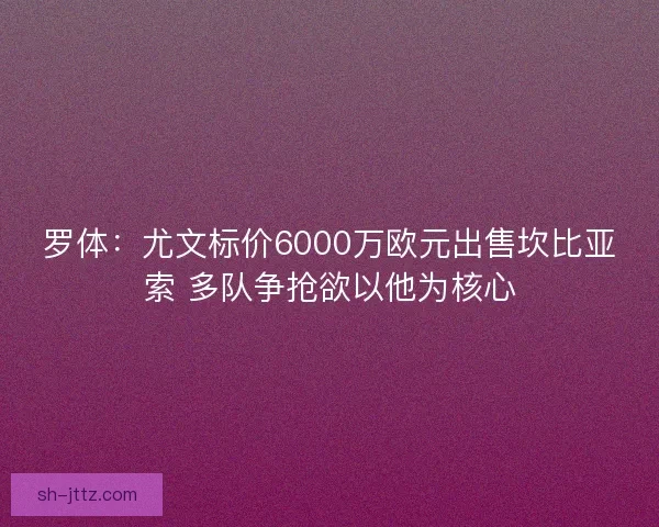 罗体：尤文标价6000万欧元出售坎比亚索 多队争抢欲以他为核心