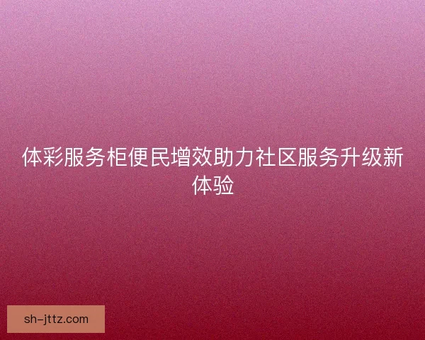 体彩服务柜便民增效助力社区服务升级新体验 体彩服务柜便民增效助力社区服务升级新体验