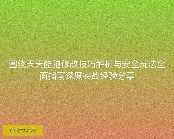 围绕天天酷跑修改技巧解析与安全玩法全面指南深度实战经验分享
