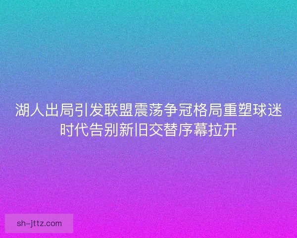 湖人出局引发联盟震荡争冠格局重塑球迷时代告别新旧交替序幕拉开 湖人出局引发联盟震荡争冠格局重塑球迷时代告别新旧交替序幕拉开