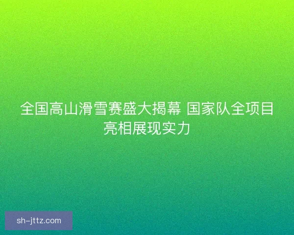 全国高山滑雪赛盛大揭幕 国家队全项目亮相展现实力