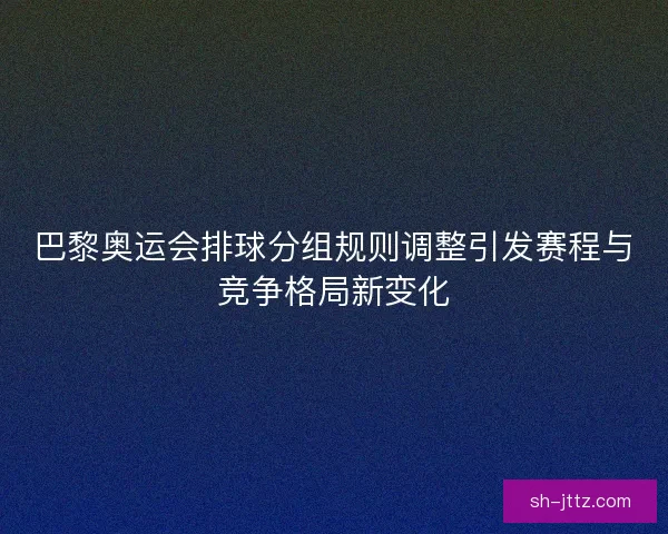 巴黎奥运会排球分组规则调整引发赛程与竞争格局新变化