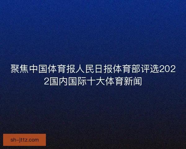 聚焦中国体育报人民日报体育部评选2022国内国际十大体育新闻