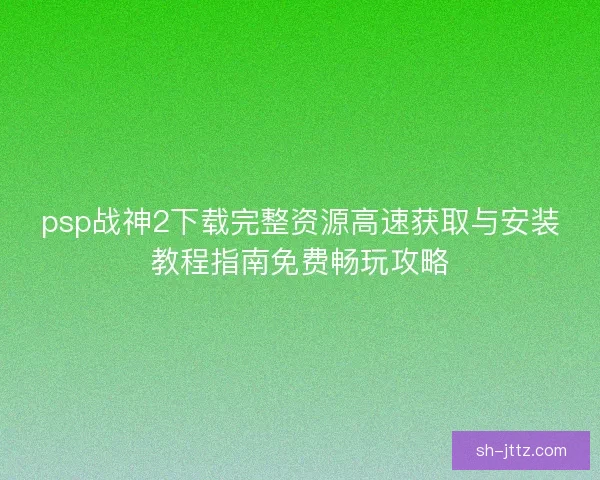 psp战神2下载完整资源高速获取与安装教程指南免费畅玩攻略 psp战神2下载完整资源高速获取与安装教程指南免费畅玩攻略