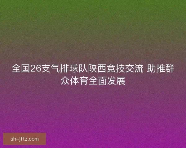 全国26支气排球队陕西竞技交流 助推群众体育全面发展 全国26支气排球队陕西竞技交流 助推群众体育全面发展