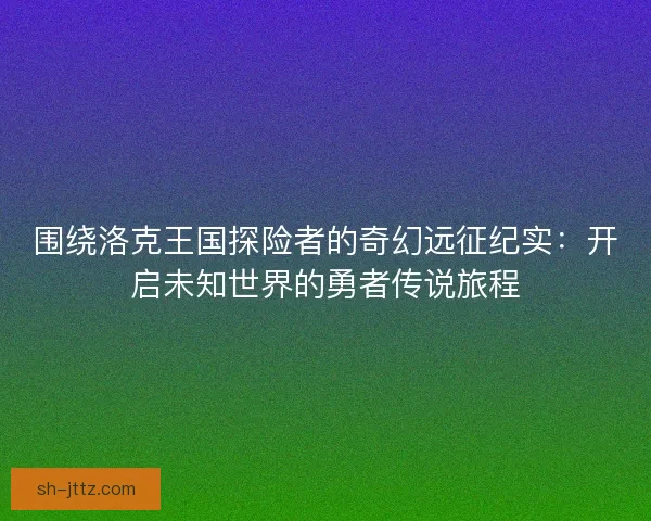 围绕洛克王国探险者的奇幻远征纪实:开启未知世界的勇者传说旅程 围绕洛克王国探险者的奇幻远征纪实:开启未知世界的勇者传说旅程