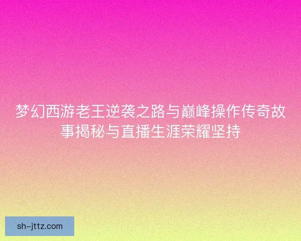 梦幻西游老王逆袭之路与巅峰操作传奇故事揭秘与直播生涯荣耀坚持 梦幻西游老王逆袭之路与巅峰操作传奇故事揭秘与直播生涯荣耀坚持