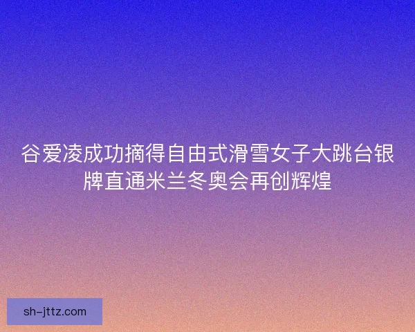 谷爱凌成功摘得自由式滑雪女子大跳台银牌直通米兰冬奥会再创辉煌