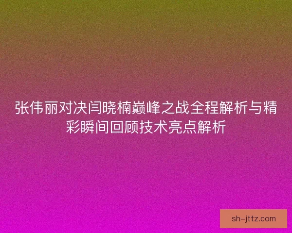 张伟丽对决闫晓楠巅峰之战全程解析与精彩瞬间回顾技术亮点解析
