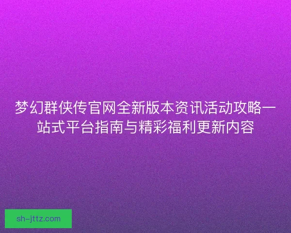 梦幻群侠传官网全新版本资讯活动攻略一站式平台指南与精彩福利更新内容